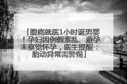 腹痛就医1小时诞男婴！孕妇因例假紊乱、避孕未察觉怀孕，医生提醒：胎动异常需警惕