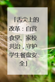 舌尖上的改革：自营食堂、家校共治，守护学生餐盘安全