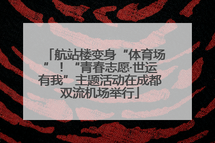 航站楼变身“体育场”！“青春志愿·世运有我”主题活动在成都双流机场举行