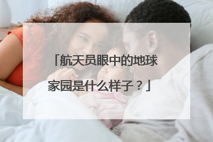 航天员眼中的地球家园是什么样子？