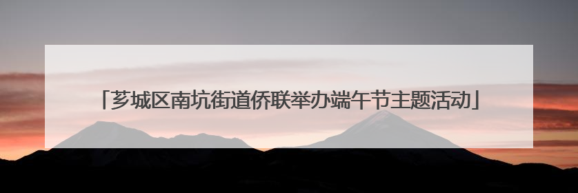 芗城区南坑街道侨联举办端午节主题活动