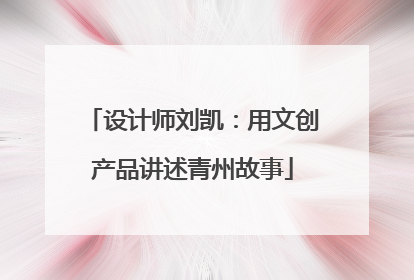 设计师刘凯：用文创产品讲述青州故事