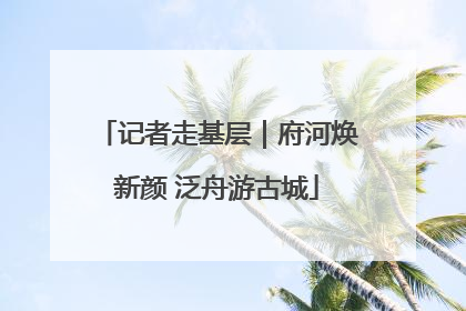 记者走基层｜府河焕新颜 泛舟游古城