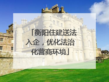 衡阳住建送法入企，优化法治化营商环境
