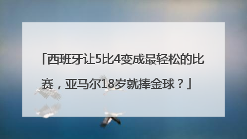 西班牙让5比4变成最轻松的比赛，亚马尔18岁就捧金球？