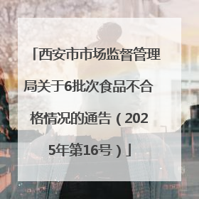 西安市市场监督管理局关于6批次食品不合格情况的通告（2025年第16号）