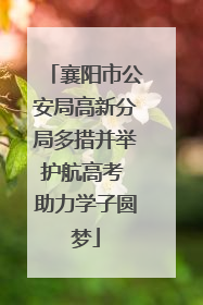 襄阳市公安局高新分局多措并举护航高考 助力学子圆梦
