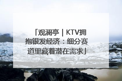 观澜亭｜KTV拥抱银发经济：细分赛道里藏着潜在需求