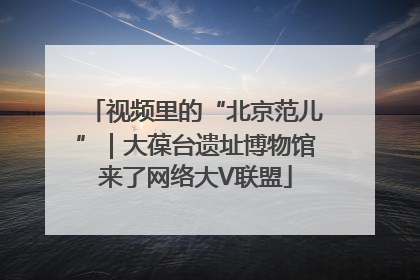 视频里的“北京范儿”｜大葆台遗址博物馆来了网络大V联盟