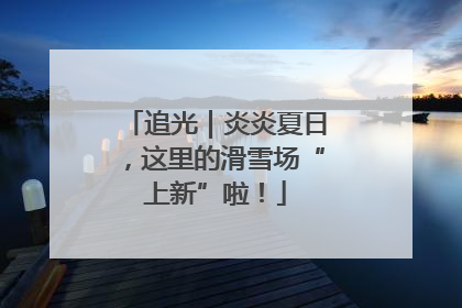 追光｜炎炎夏日，这里的滑雪场“上新”啦！
