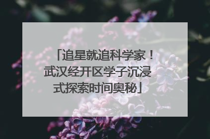 追星就追科学家！武汉经开区学子沉浸式探索时间奥秘