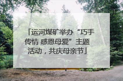 运河煤矿举办“巧手传情 感恩母爱”主题活动，共庆母亲节
