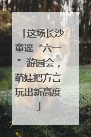 这场长沙童谣“六一”游园会，萌娃把方言玩出新高度
