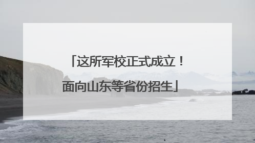 这所军校正式成立！面向山东等省份招生