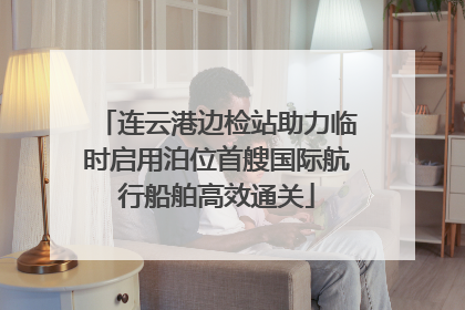 连云港边检站助力临时启用泊位首艘国际航行船舶高效通关