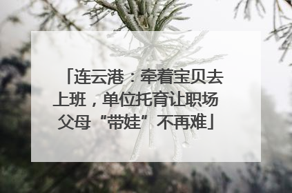 连云港：牵着宝贝去上班，单位托育让职场父母“带娃”不再难