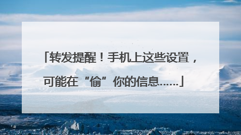 转发提醒！手机上这些设置，可能在“偷”你的信息……
