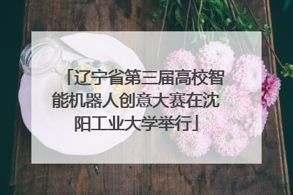 辽宁省第三届高校智能机器人创意大赛在沈阳工业大学举行