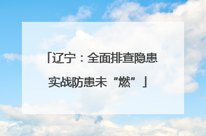 辽宁：全面排查隐患 实战防患未“燃”
