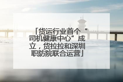 货运行业首个“司机健康中心”成立，货拉拉和深圳职防院联合运营