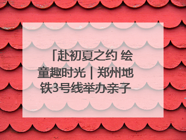 赴初夏之约 绘童趣时光｜郑州地铁3号线举办亲子开放日活动