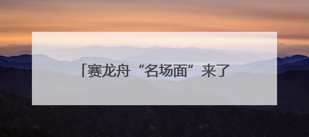 赛龙舟“名场面”来了！网友：快得千篇一律，沉得五花八门……