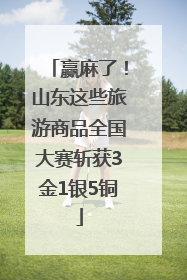 赢麻了！山东这些旅游商品全国大赛斩获3金1银5铜