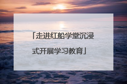 走进红船学堂沉浸式开展学习教育
