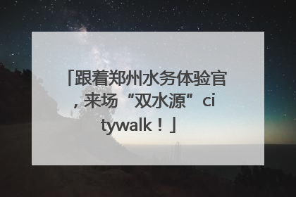 跟着郑州水务体验官，来场“双水源”citywalk！