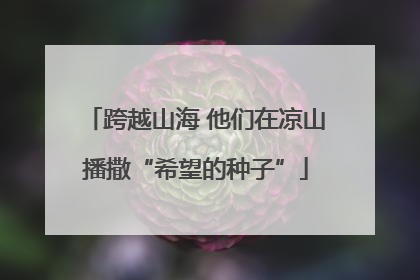 跨越山海 他们在凉山播撒“希望的种子”