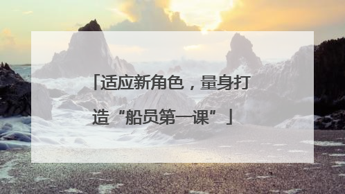 适应新角色，量身打造“船员第一课”
