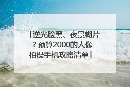 逆光脸黑、夜景糊片？预算2000的人像拍摄手机攻略清单