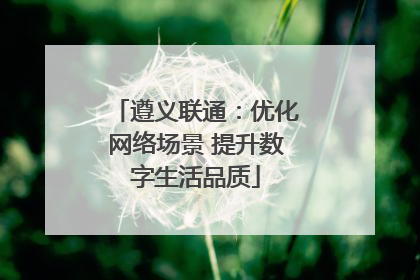 遵义联通：优化网络场景 提升数字生活品质