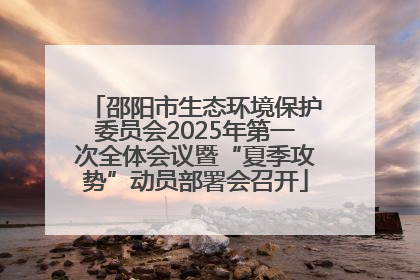 邵阳市生态环境保护委员会2025年第一次全体会议暨“夏季攻势”动员部署会召开