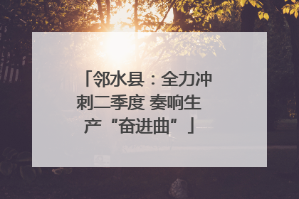 邻水县：全力冲刺二季度 奏响生产“奋进曲”