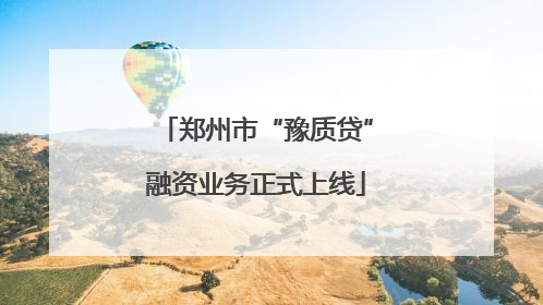 郑州市“豫质贷”融资业务正式上线