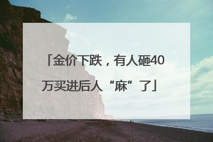 金价下跌，有人砸40万买进后人“麻”了
