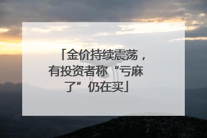 金价持续震荡，有投资者称“亏麻了”仍在买
