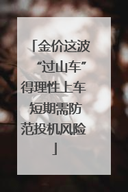 金价这波“过山车”得理性上车 短期需防范投机风险