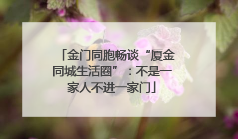 金门同胞畅谈“厦金同城生活圈”：不是一家人不进一家门
