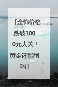 金饰价格跌破1000元大关！黄金还能囤吗