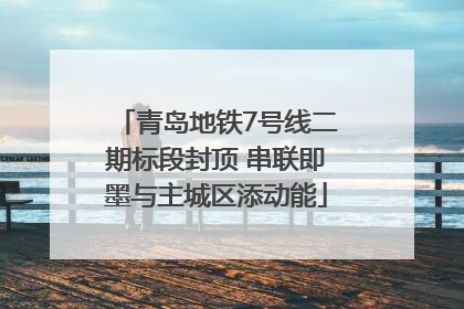 青岛地铁7号线二期标段封顶 串联即墨与主城区添动能