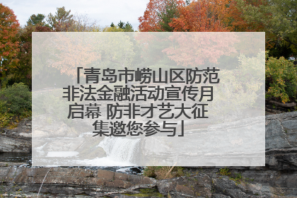 青岛市崂山区防范非法金融活动宣传月启幕 防非才艺大征集邀您参与