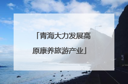 青海大力发展高原康养旅游产业