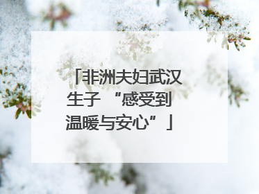 非洲夫妇武汉生子 “感受到温暖与安心”