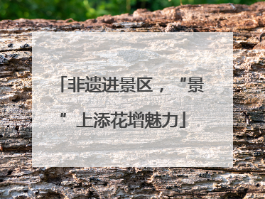 非遗进景区，“景”上添花增魅力