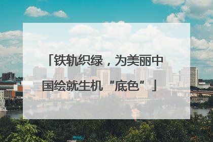 铁轨织绿，为美丽中国绘就生机“底色”