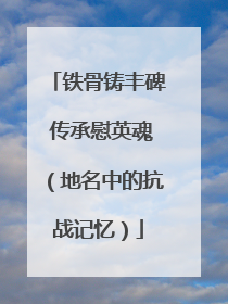 铁骨铸丰碑 传承慰英魂（地名中的抗战记忆）