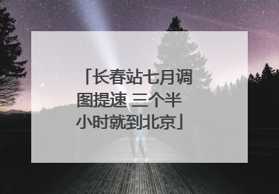 长春站七月调图提速 三个半小时就到北京