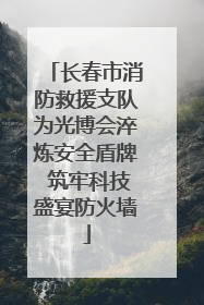 长春市消防救援支队为光博会淬炼安全盾牌 筑牢科技盛宴防火墙